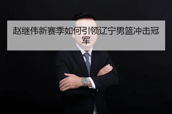 赵继伟新赛季如何引领辽宁男篮冲击冠军