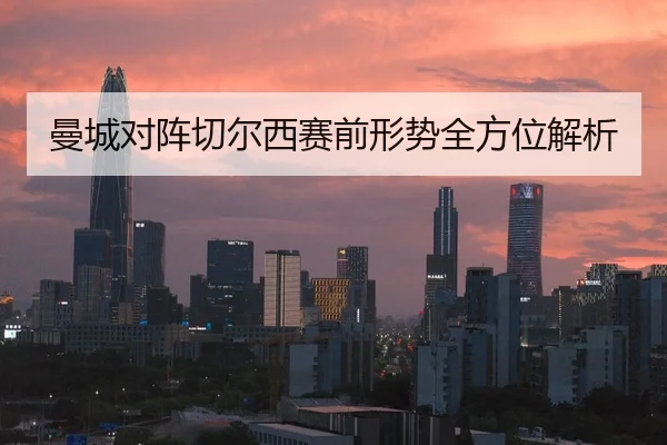 曼城对阵切尔西赛前形势全方位解析